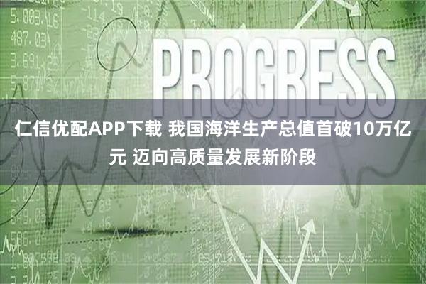 仁信优配APP下载 我国海洋生产总值首破10万亿元 迈向高质量发展新阶段