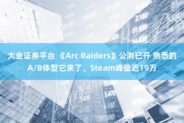 大业证券平台 《Arc Raiders》公测已开 熟悉的A/B体型它来了、Steam峰值近19万