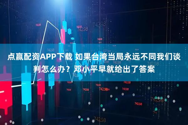 点赢配资APP下载 如果台湾当局永远不同我们谈判怎么办？邓小平早就给出了答案
