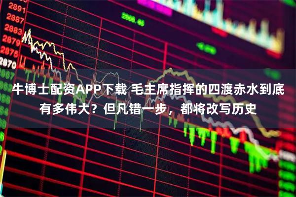 牛博士配资APP下载 毛主席指挥的四渡赤水到底有多伟大？但凡错一步，都将改写历史