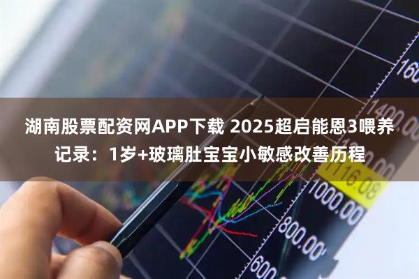 湖南股票配资网APP下载 2025超启能恩3喂养记录：1岁+玻璃肚宝宝小敏感改善历程
