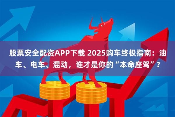股票安全配资APP下载 2025购车终极指南：油车、电车、混动，谁才是你的“本命座驾”？