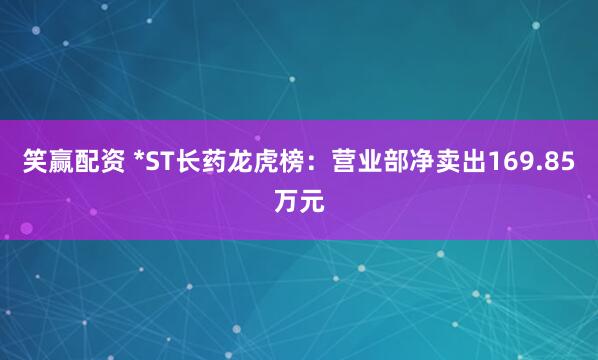 笑赢配资 *ST长药龙虎榜：营业部净卖出169.85万元