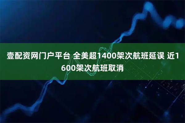 壹配资网门户平台 全美超1400架次航班延误 近1600架次航班取消