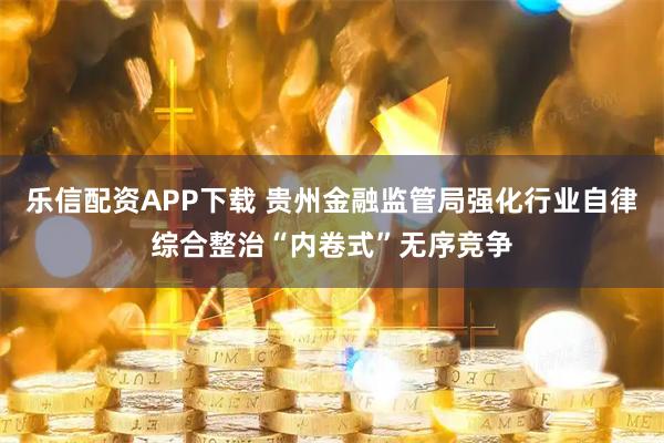 乐信配资APP下载 贵州金融监管局强化行业自律综合整治“内卷式”无序竞争