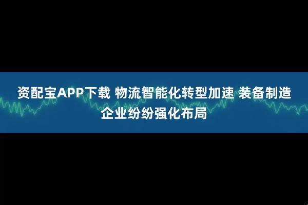 资配宝APP下载 物流智能化转型加速 装备制造企业纷纷强化布局