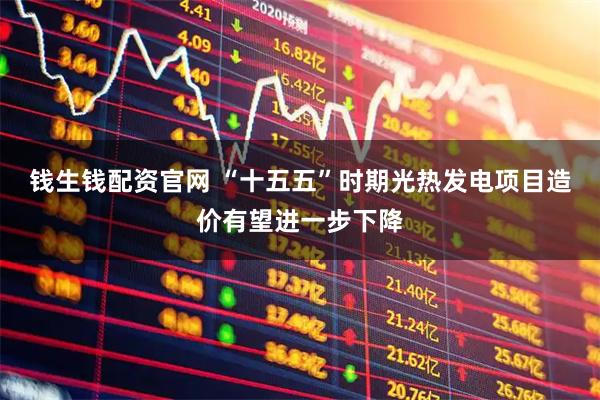 钱生钱配资官网 “十五五”时期光热发电项目造价有望进一步下降