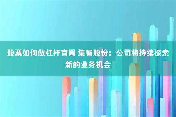股票如何做杠杆官网 集智股份：公司将持续探索新的业务机会