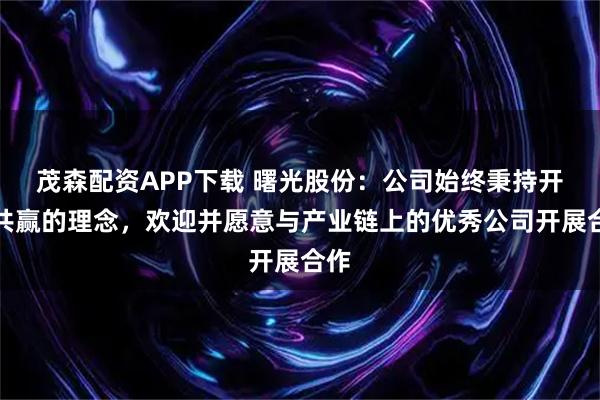 茂森配资APP下载 曙光股份：公司始终秉持开放共赢的理念，欢迎并愿意与产业链上的优秀公司开展合作