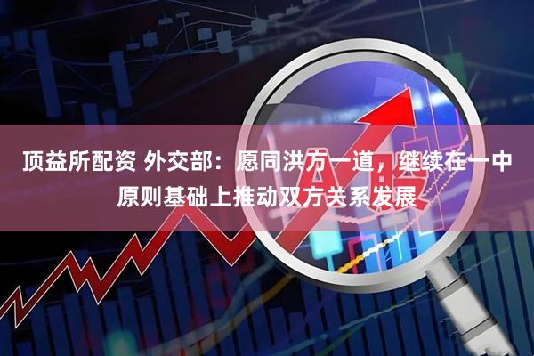顶益所配资 外交部：愿同洪方一道，继续在一中原则基础上推动双方关系发展