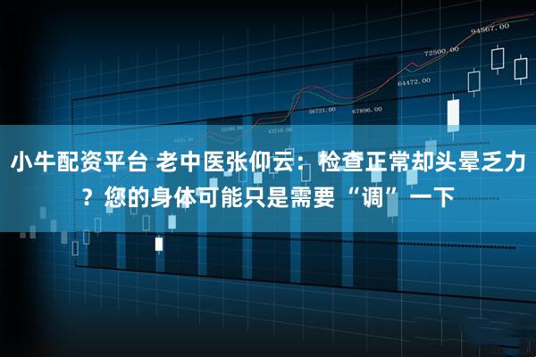 小牛配资平台 老中医张仰云：检查正常却头晕乏力？您的身体可能只是需要 “调” 一下