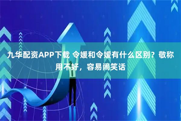 九华配资APP下载 令媛和令嫒有什么区别？敬称用不好，容易闹笑话