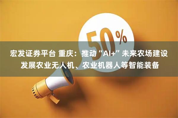 宏发证券平台 重庆：推动“AI+”未来农场建设 发展农业无人机、农业机器人等智能装备