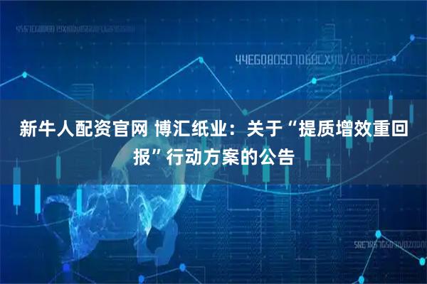 新牛人配资官网 博汇纸业：关于“提质增效重回报”行动方案的公告