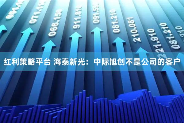 红利策略平台 海泰新光：中际旭创不是公司的客户