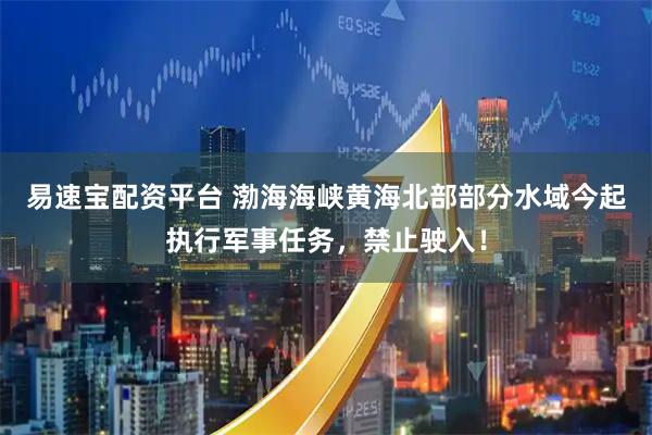 易速宝配资平台 渤海海峡黄海北部部分水域今起执行军事任务，禁止驶入！
