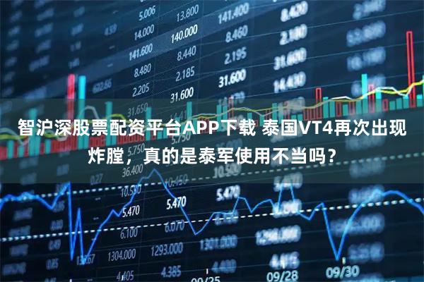 智沪深股票配资平台APP下载 泰国VT4再次出现炸膛，真的是泰军使用不当吗？