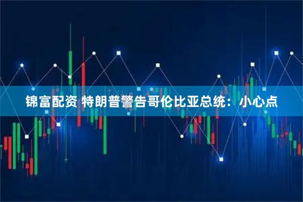 锦富配资 特朗普警告哥伦比亚总统：小心点