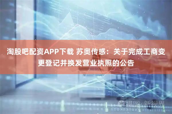 淘股吧配资APP下载 苏奥传感：关于完成工商变更登记并换发营业执照的公告