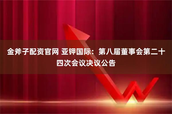 金斧子配资官网 亚钾国际：第八届董事会第二十四次会议决议公告