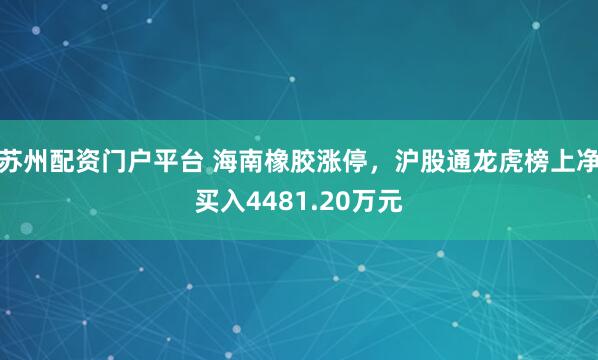 苏州配资门户平台 海南橡胶涨停，沪股通龙虎榜上净买入4481.20万元