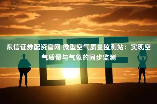 东信证券配资官网 微型空气质量监测站：实现空气质量与气象的同步监测