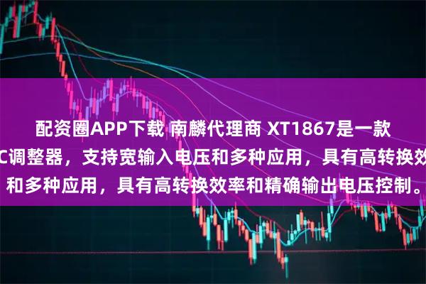配资圈APP下载 南麟代理商 XT1867是一款高效率、低功耗的DC/DC调整器，支持宽输入电压和多种应用，具有高转换效率和精确输出电压控制。