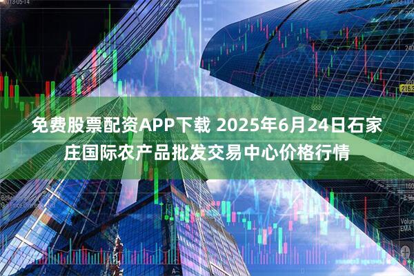 免费股票配资APP下载 2025年6月24日石家庄国际农产品批发交易中心价格行情