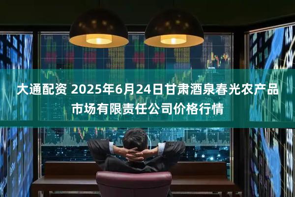大通配资 2025年6月24日甘肃酒泉春光农产品市场有限责任公司价格行情