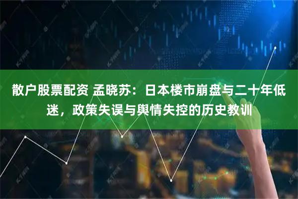散户股票配资 孟晓苏：日本楼市崩盘与二十年低迷，政策失误与舆情失控的历史教训
