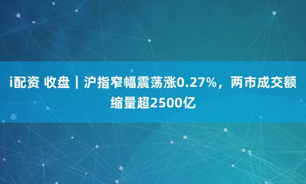 i配资 收盘｜沪指窄幅震荡涨0.27%，两市成交额缩量超2500亿