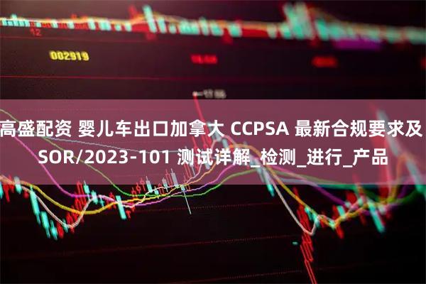 高盛配资 婴儿车出口加拿大 CCPSA 最新合规要求及 SOR/2023-101 测试详解_检测_进行_产品