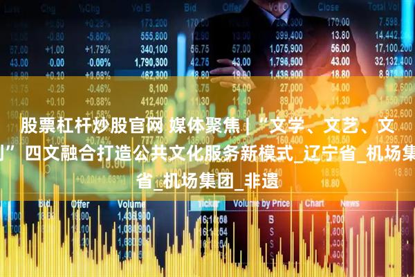 股票杠杆炒股官网 媒体聚焦 | “文学、文艺、文博、文创” 四文融合打造公共文化服务新模式_辽宁省_机场集团_非遗