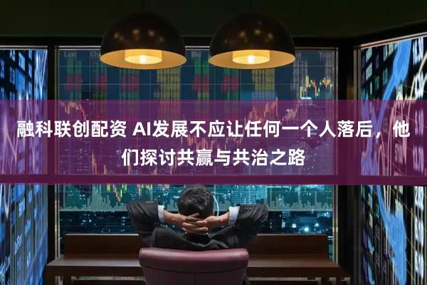 融科联创配资 AI发展不应让任何一个人落后，他们探讨共赢与共治之路