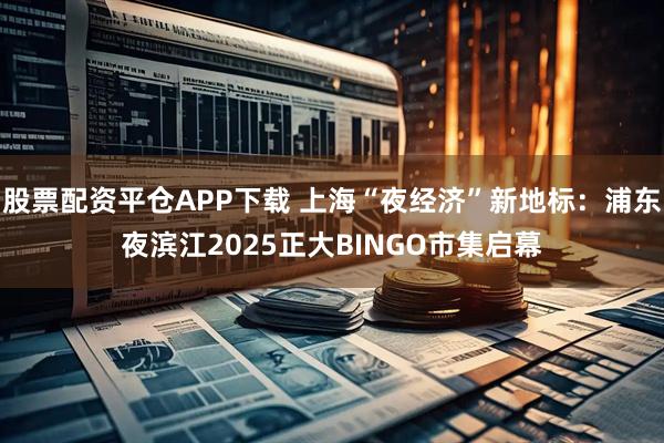 股票配资平仓APP下载 上海“夜经济”新地标：浦东夜滨江2025正大BINGO市集启幕