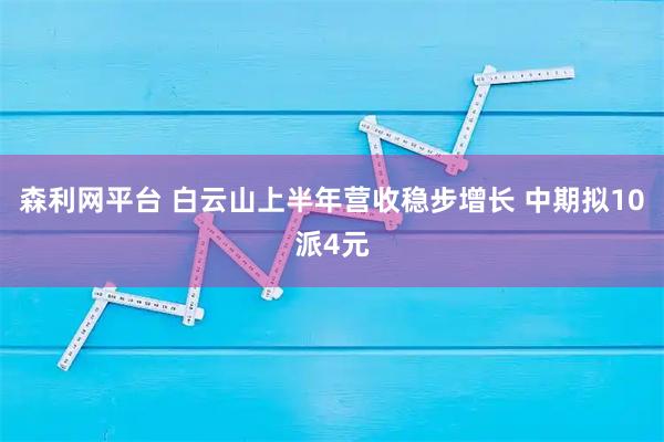 森利网平台 白云山上半年营收稳步增长 中期拟10派4元