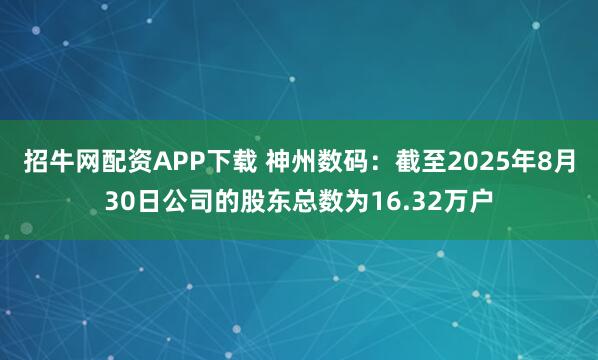 招牛网配资APP下载 神州数码：截至2025年8月30日公司的股东总数为16.32万户