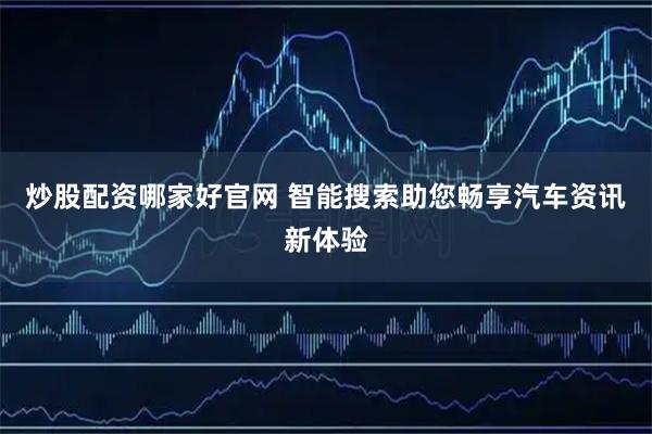炒股配资哪家好官网 智能搜索助您畅享汽车资讯新体验
