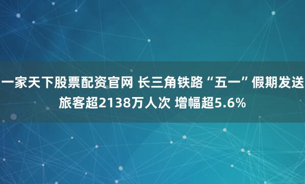 一家天下股票配资官网 长三角铁路“五一”假期发送旅客超2138万人次 增幅超5.6%