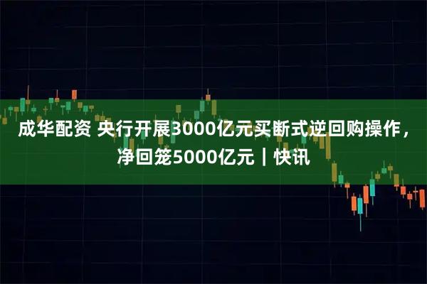 成华配资 央行开展3000亿元买断式逆回购操作，净回笼5000亿元｜快讯